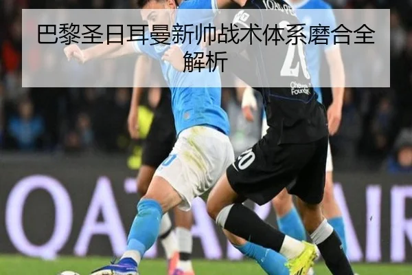 巴黎圣日耳曼新帅战术体系磨合全解析